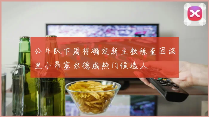 公牛队下周将确定新主教练奎因诺里小昂塞尔德成热门候选人