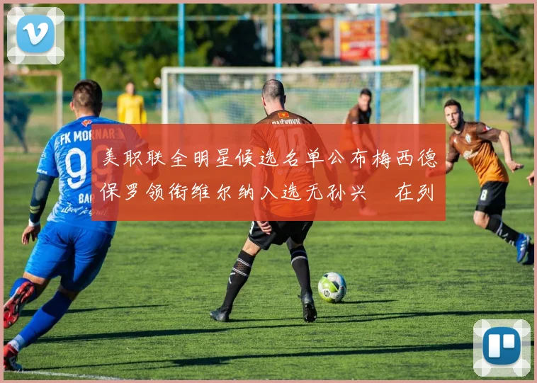 美职联全明星候选名单公布梅西德保罗领衔维尔纳入选无孙兴慜在列