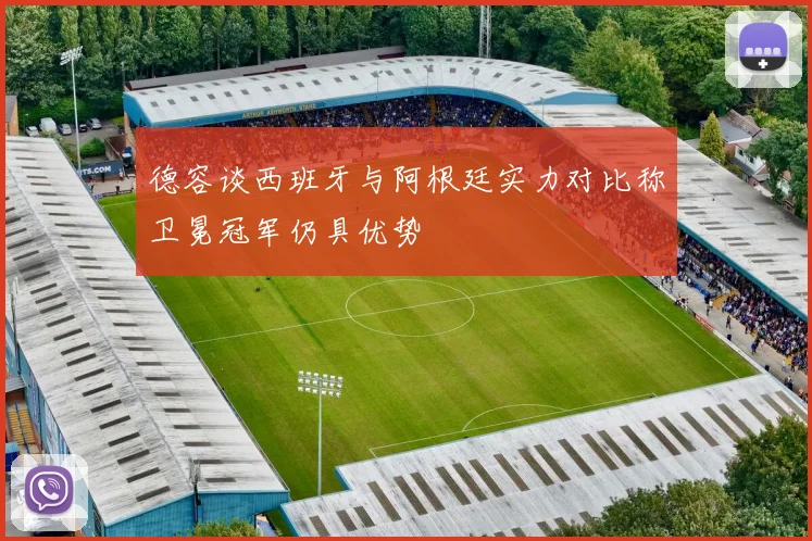 德容谈西班牙与阿根廷实力对比称卫冕冠军仍具优势