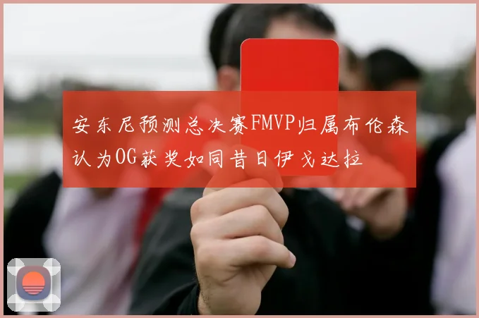 安东尼预测总决赛FMVP归属布伦森认为OG获奖如同昔日伊戈达拉