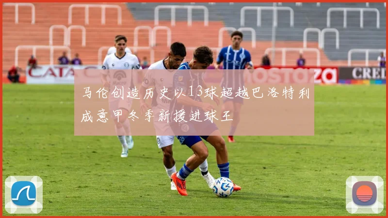 马伦创造历史以13球超越巴洛特利成意甲冬季新援进球王