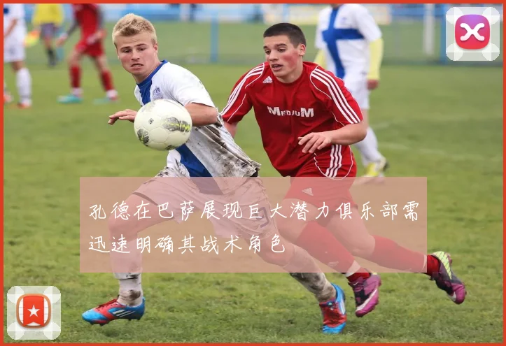 孔德在巴萨展现巨大潜力俱乐部需迅速明确其战术角色
