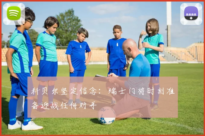 科贝尔坚定信念：瑞士门将时刻准备迎战任何对手