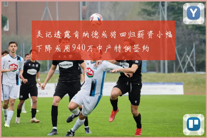 美记透露肯纳德或将回归薪资小幅下降或用940万中产特例签约