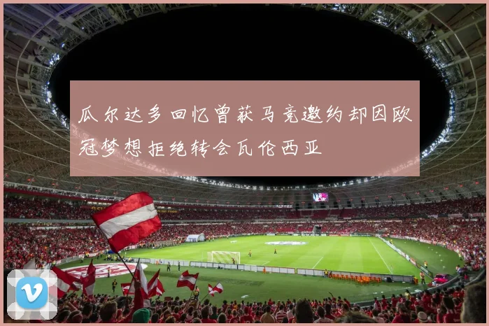 瓜尔达多回忆曾获马竞邀约却因欧冠梦想拒绝转会瓦伦西亚