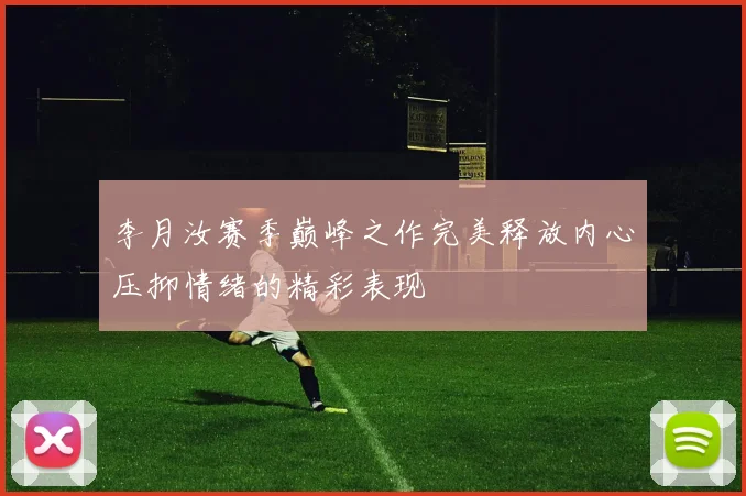 李月汝赛季巅峰之作完美释放内心压抑情绪的精彩表现