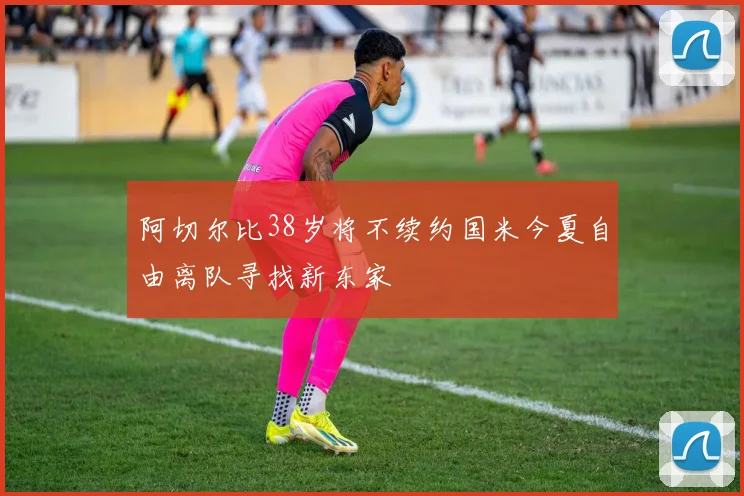 阿切尔比38岁将不续约国米今夏自由离队寻找新东家