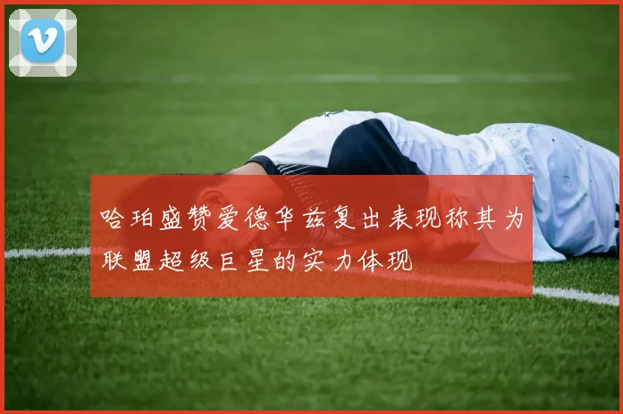 哈珀盛赞爱德华兹复出表现称其为联盟超级巨星的实力体现