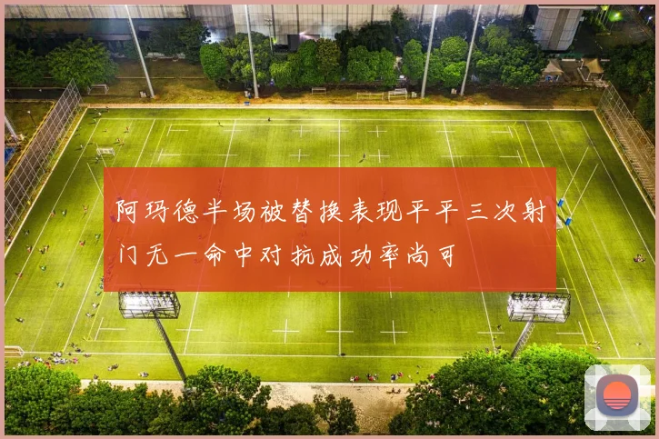阿玛德半场被替换表现平平三次射门无一命中对抗成功率尚可