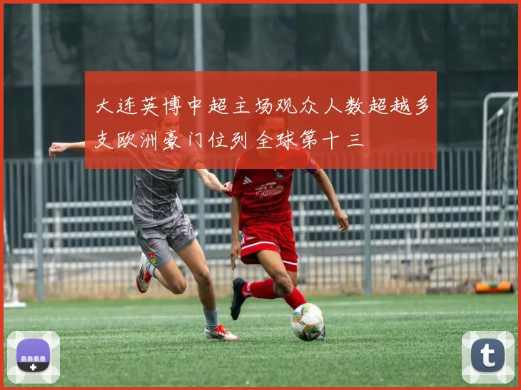 大连英博中超主场观众人数超越多支欧洲豪门位列全球第十三
