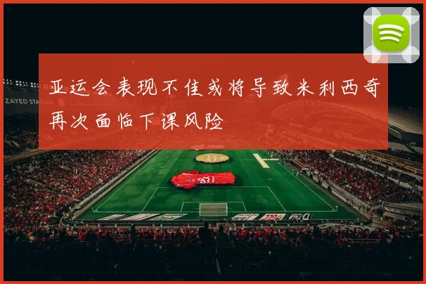 亚运会表现不佳或将导致米利西奇再次面临下课风险