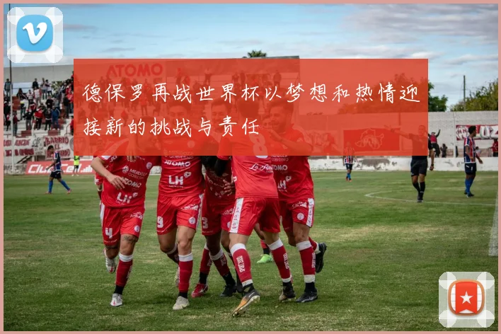 德保罗再战世界杯以梦想和热情迎接新的挑战与责任