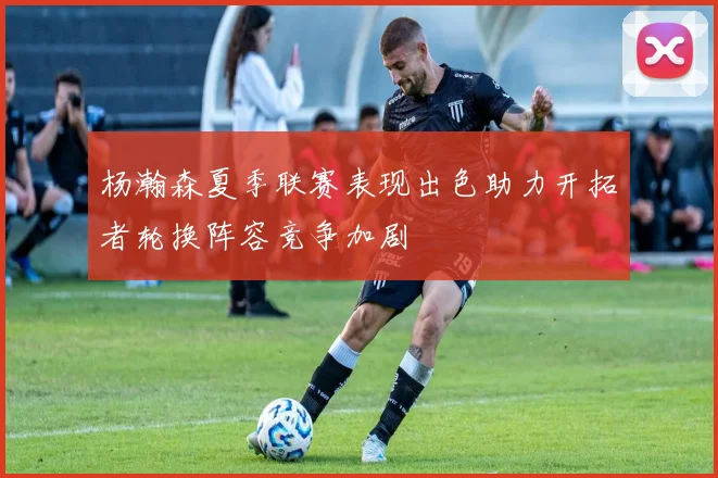 杨瀚森夏季联赛表现出色助力开拓者轮换阵容竞争加剧